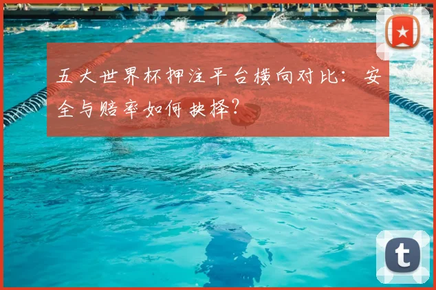 五大世界杯押注平台横向对比：安全与赔率如何抉择？