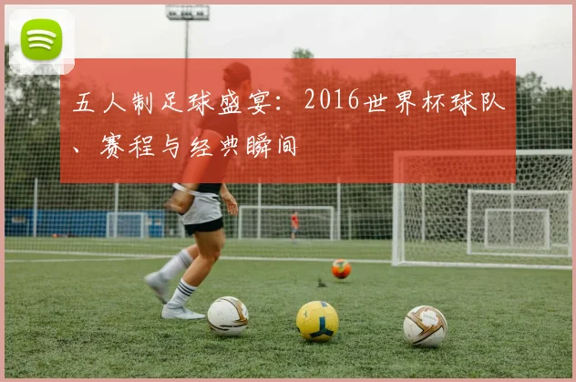 五人制足球盛宴：2016世界杯球队、赛程与经典瞬间