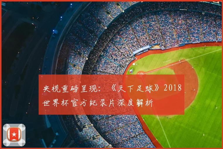 央视重磅呈现：《天下足球》2018世界杯官方纪录片深度解析