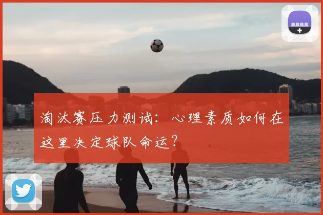 淘汰赛压力测试：心理素质如何在这里决定球队命运？