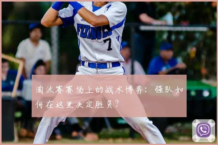 淘汰赛赛场上的战术博弈：强队如何在这里决定胜负？