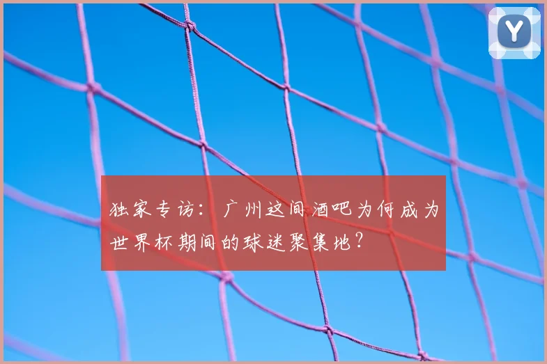 独家专访：广州这间酒吧为何成为世界杯期间的球迷聚集地？