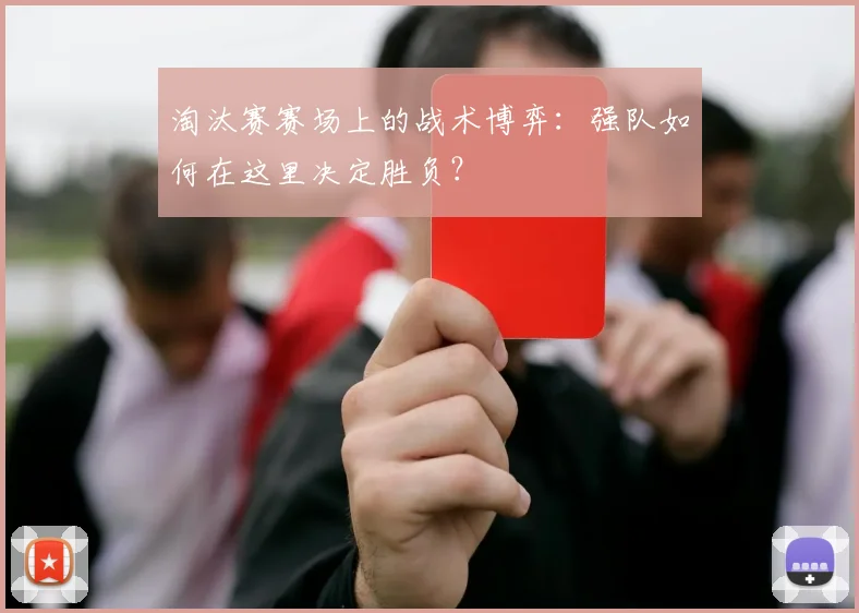 淘汰赛赛场上的战术博弈：强队如何在这里决定胜负？