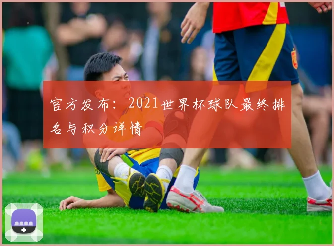 官方发布：2021世界杯球队最终排名与积分详情