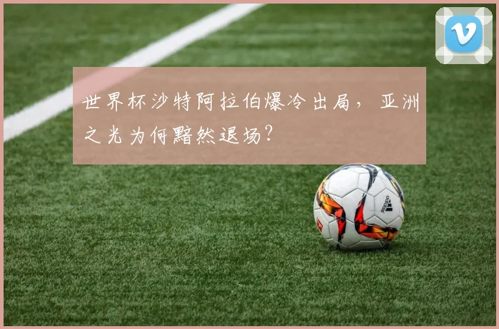 世界杯沙特阿拉伯爆冷出局,亚洲之光为何黯然退场?