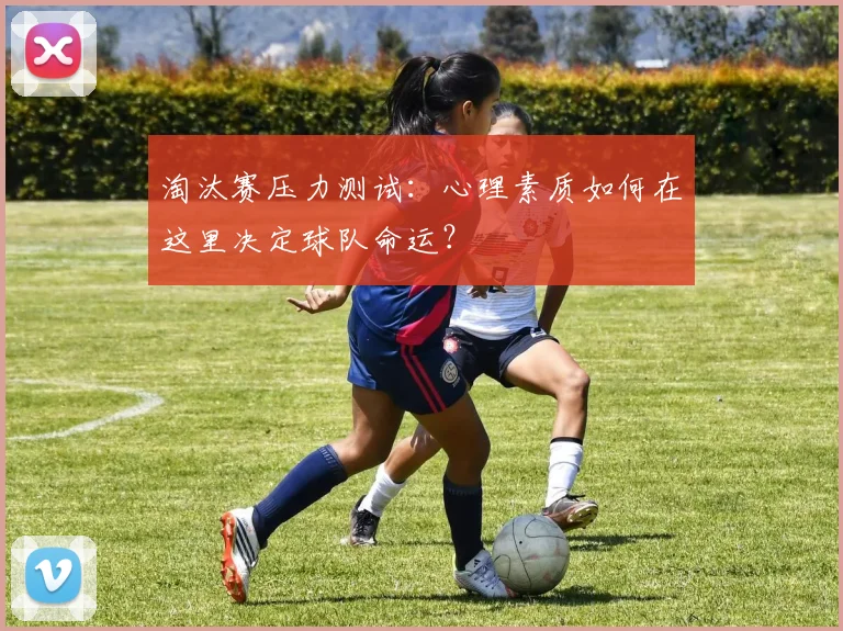 淘汰赛压力测试：心理素质如何在这里决定球队命运？