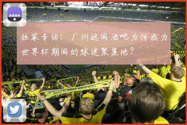 独家专访:广州这间酒吧为何成为世界杯期间的球迷聚集地?