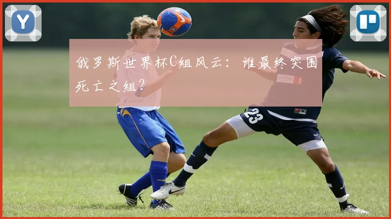 俄罗斯世界杯C组风云：谁最终突围死亡之组？