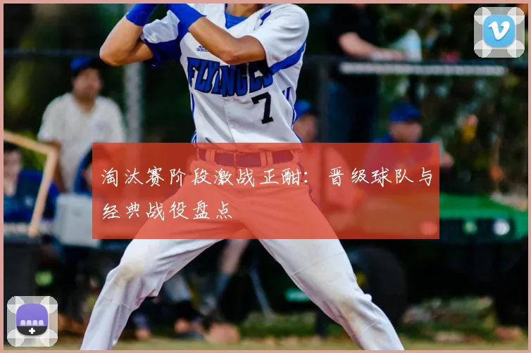 淘汰赛阶段激战正酣：晋级球队与经典战役盘点