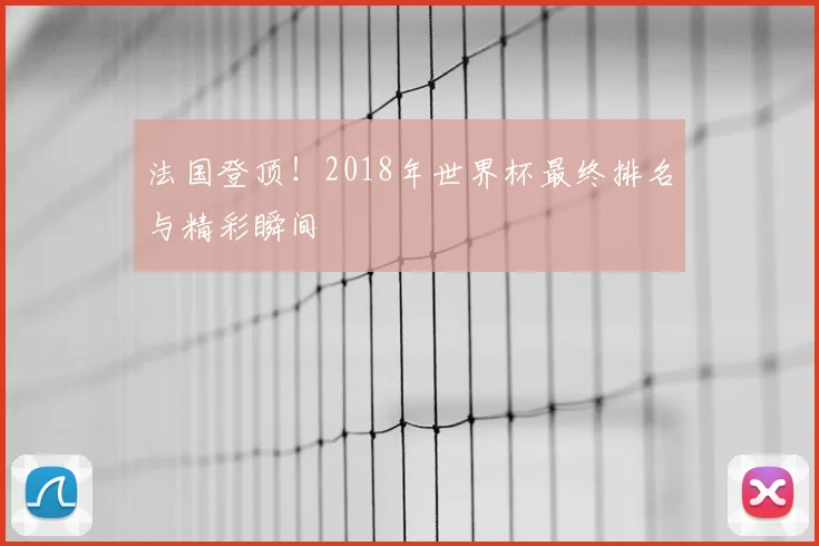 法国登顶！2018年世界杯最终排名与精彩瞬间