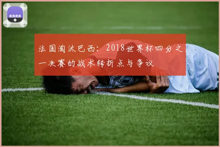 法国淘汰巴西:2018世界杯四分之一决赛的战术转折点与争议