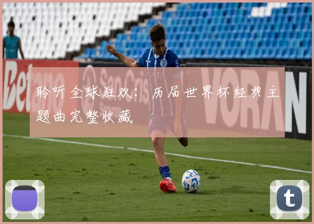 聆听全球狂欢:历届世界杯经典主题曲完整收藏
