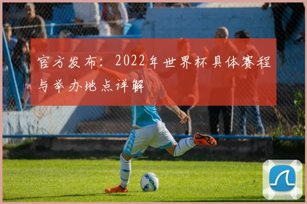 官方发布：2022年世界杯具体赛程与举办地点详解