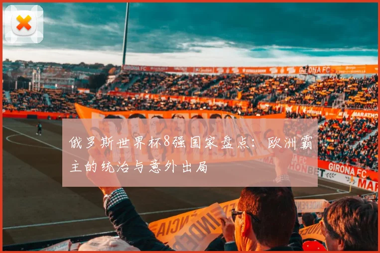 俄罗斯世界杯8强国家盘点:欧洲霸主的统治与意外出局