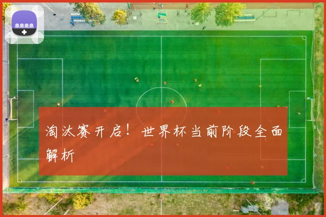 淘汰赛开启！世界杯当前阶段全面解析