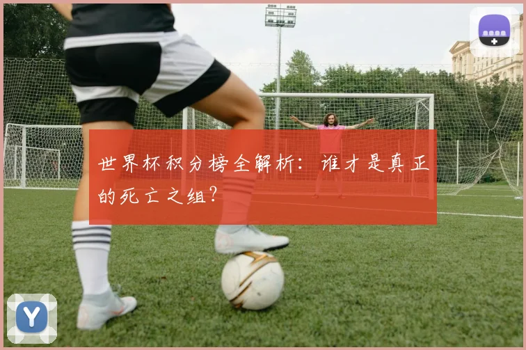 世界杯积分榜全解析：谁才是真正的死亡之组？