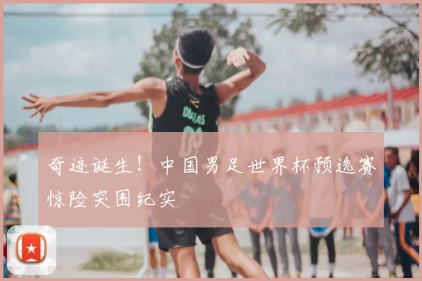 奇迹诞生！中国男足世界杯预选赛惊险突围纪实