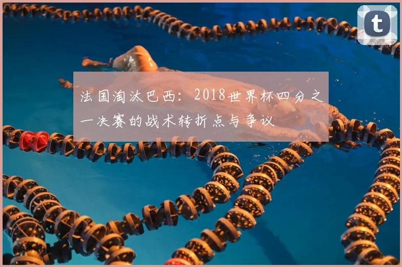 法国淘汰巴西：2018世界杯四分之一决赛的战术转折点与争议