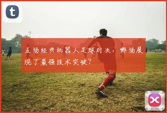五场经典机器人足球对决，哪场展现了最强技术突破？