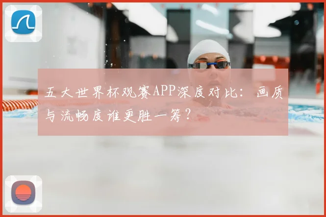 五大世界杯观赛APP深度对比：画质与流畅度谁更胜一筹？