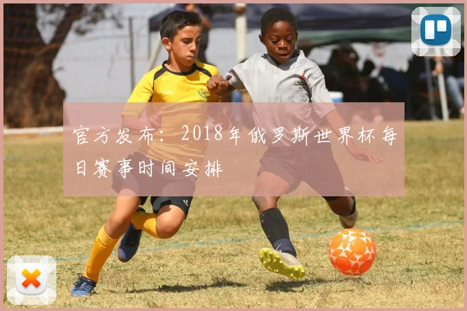 官方发布：2018年俄罗斯世界杯每日赛事时间安排