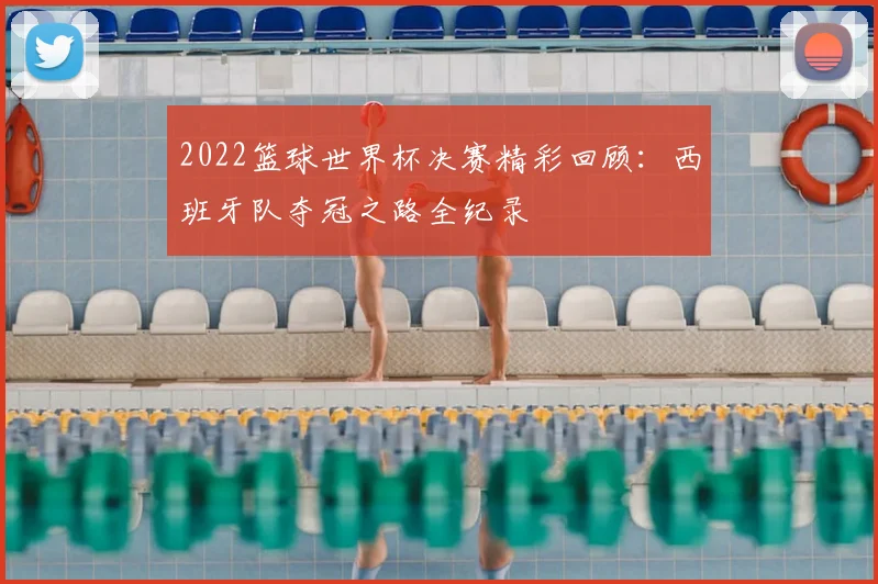 2022篮球世界杯决赛精彩回顾：西班牙队夺冠之路全纪录