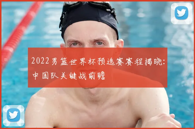 2022男篮世界杯预选赛赛程揭晓：中国队关键战前瞻