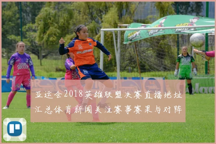 亚运会2018英雄联盟决赛直播地址汇总体育新闻关注赛事赛果与对阵看点