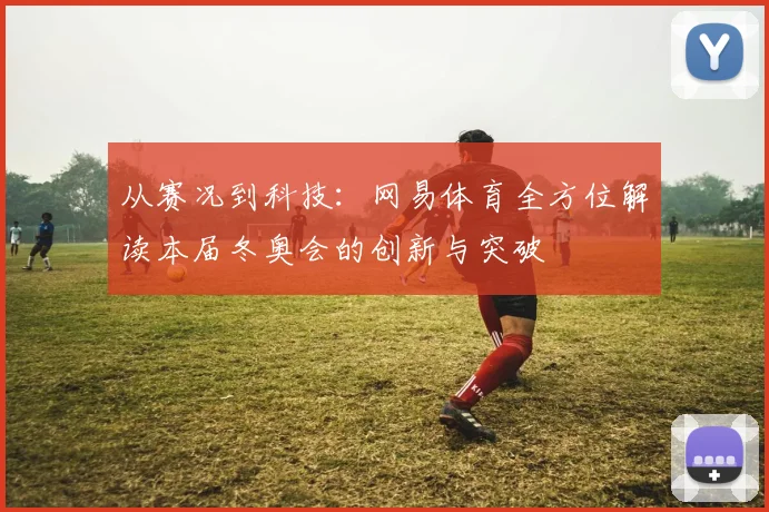 从赛况到科技：网易体育全方位解读本届冬奥会的创新与突破