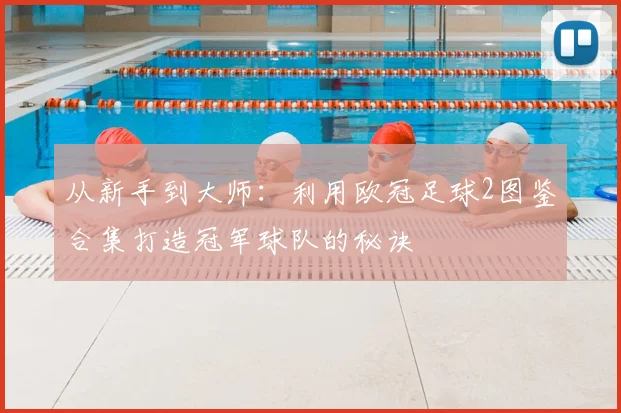 从新手到大师：利用欧冠足球2图鉴合集打造冠军球队的秘诀