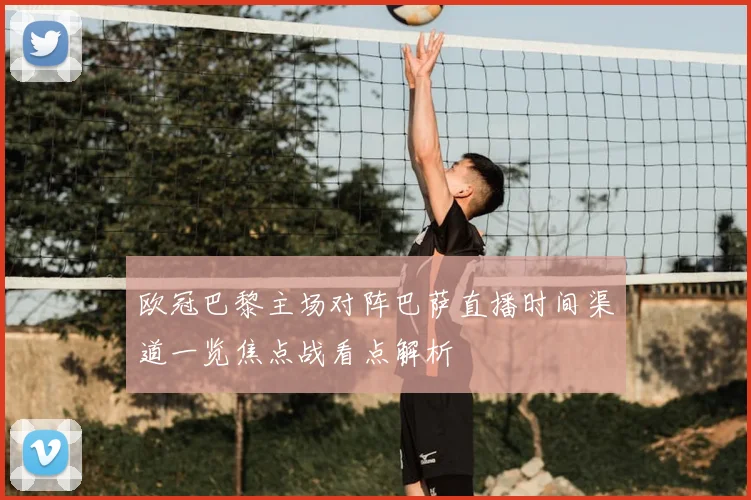 欧冠巴黎主场对阵巴萨直播时间渠道一览焦点战看点解析