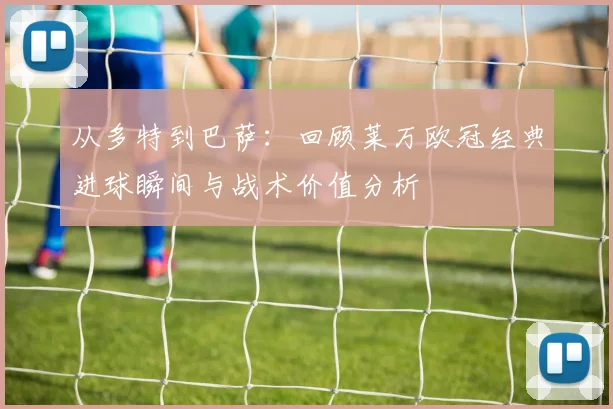 从多特到巴萨：回顾莱万欧冠经典进球瞬间与战术价值分析