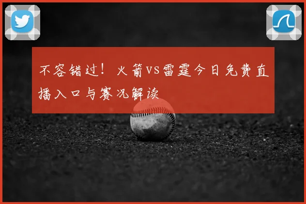 不容错过！火箭vs雷霆今日免费直播入口与赛况解读