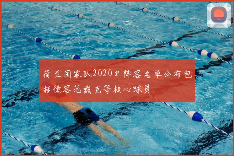 荷兰国家队2020年阵容名单公布包括德容范戴克等核心球员