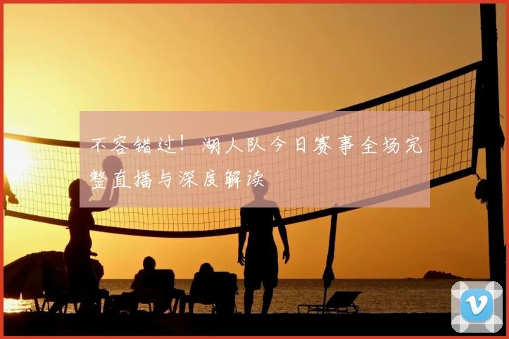 不容错过！湖人队今日赛事全场完整直播与深度解读