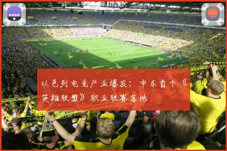 以色列电竞产业爆发：中东首个《英雄联盟》职业联赛落地