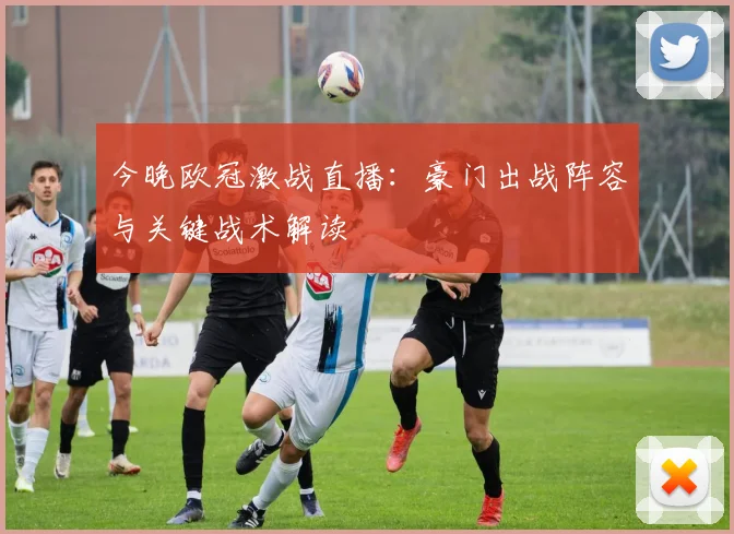 今晚欧冠激战直播：豪门出战阵容与关键战术解读