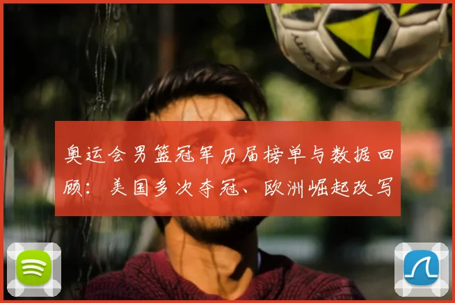 奥运会男篮冠军历届榜单与数据回顾：美国多次夺冠、欧洲崛起改写竞争形势