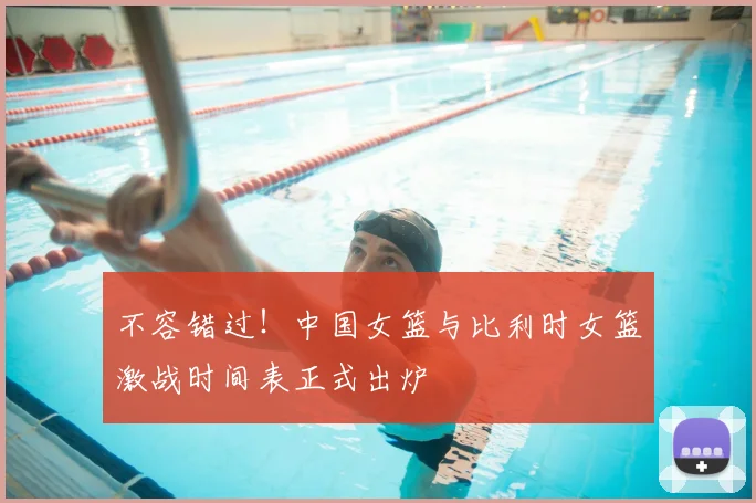 不容错过！中国女篮与比利时女篮激战时间表正式出炉