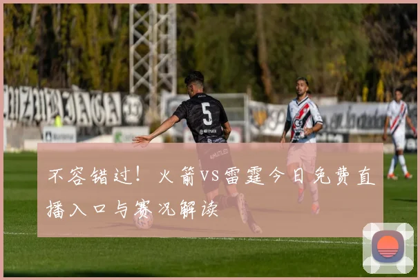 不容错过！火箭vs雷霆今日免费直播入口与赛况解读