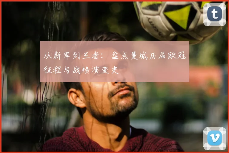 从新军到王者：盘点曼城历届欧冠征程与战绩演变史