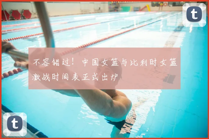 不容错过！中国女篮与比利时女篮激战时间表正式出炉