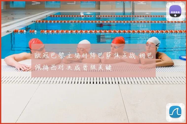 欧冠巴黎主场对阵巴萨焦点战 姆巴佩梅西对决成晋级关键