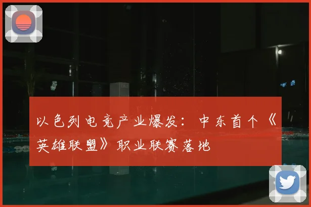 以色列电竞产业爆发：中东首个《英雄联盟》职业联赛落地