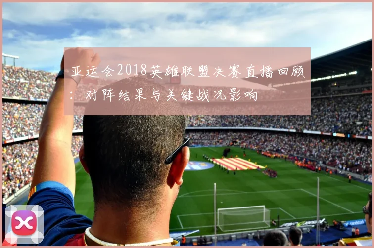 亚运会2018英雄联盟决赛直播回顾：对阵结果与关键战况影响